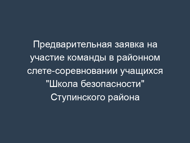 Предварительная заявка на участие команды в районном слете-соревновании учащихся "Школа безопасности" Ступинского района