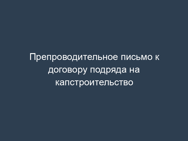 Препроводительное письмо к договору подряда на капстроительство
