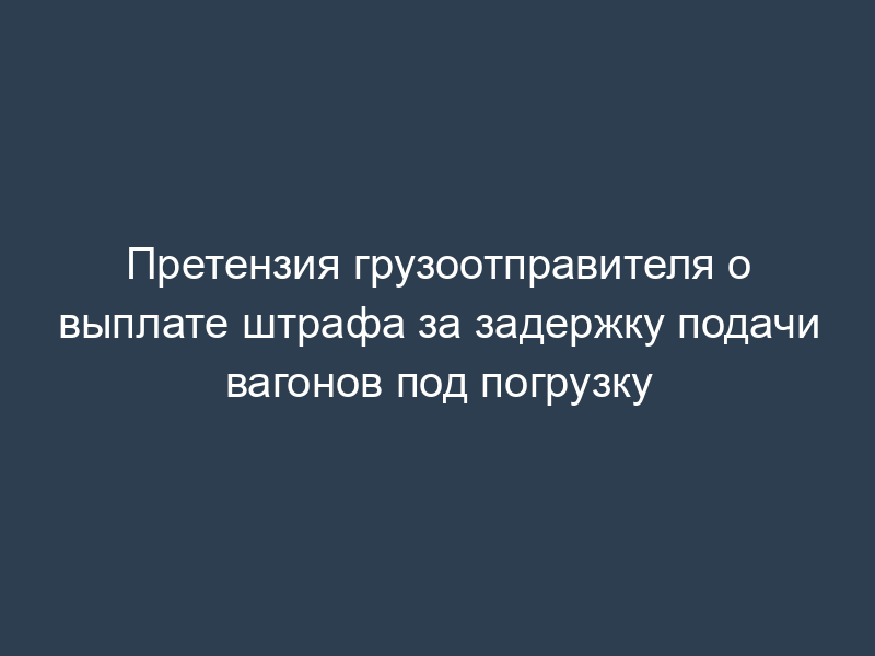 Претензия грузоотправителя о выплате штрафа за задержку подачи вагонов под погрузку