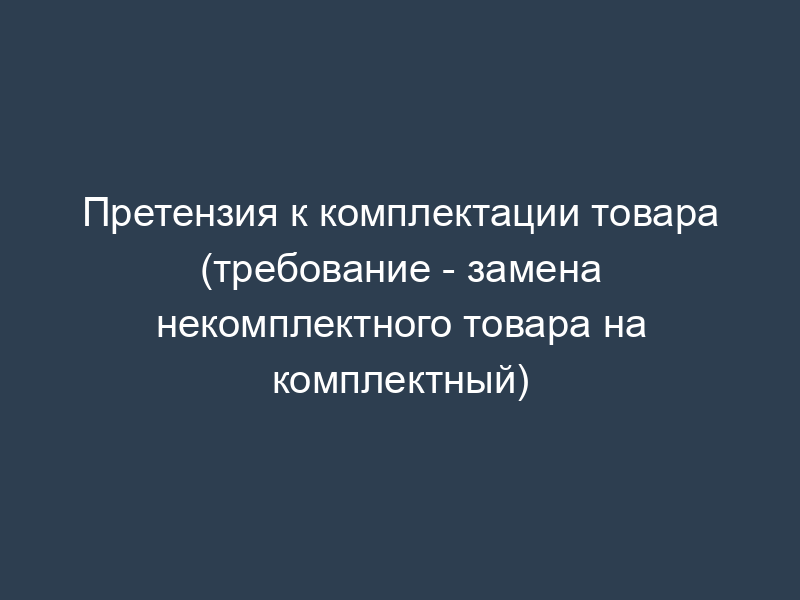 Претензия к комплектации товара (требование - замена некомплектного товара на комплектный)