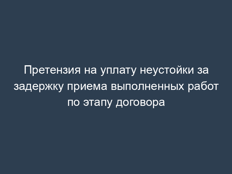 Претензия на уплату неустойки за задержку приема выполненных работ по этапу договора
