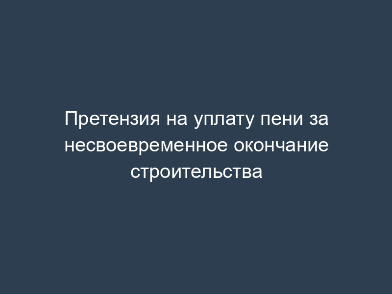 Претензия на уплату пени за несвоевременное окончание строительства