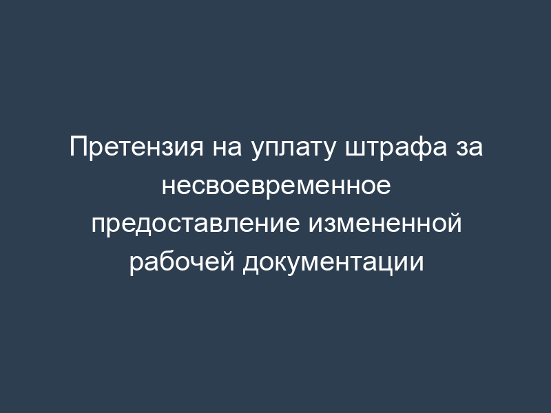 Претензия на уплату штрафа за несвоевременное предоставление измененной рабочей документации