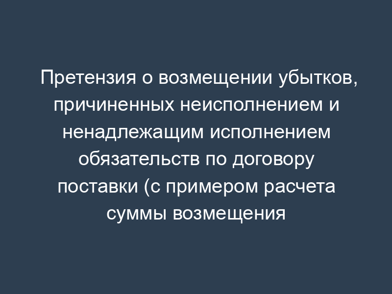 Претензия о возмещении убытков, причиненных неисполнением и ненадлежащим исполнением обязательств по договору поставки (с примером расчета суммы возмещения убытков)