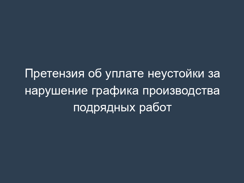 Претензия об уплате неустойки за нарушение графика производства подрядных работ