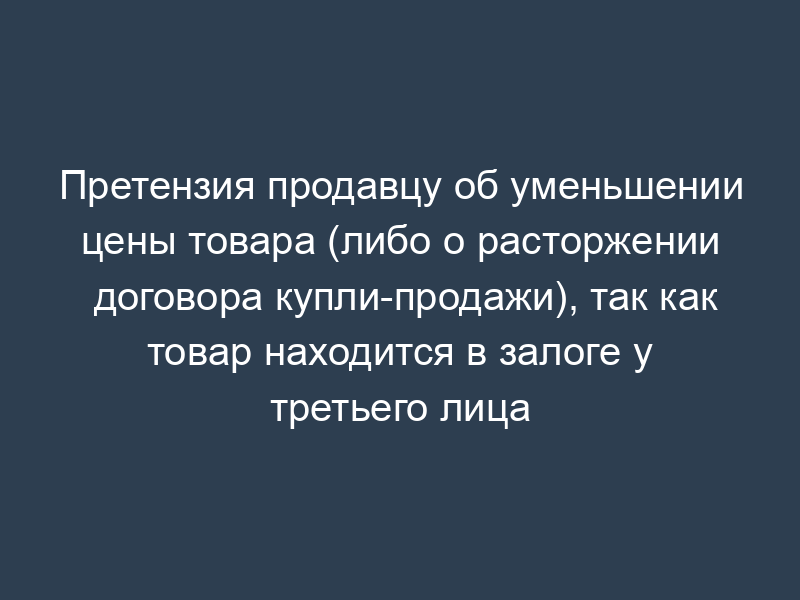 Претензия продавцу об уменьшении цены товара (либо о расторжении договора купли-продажи), так как товар находится в залоге у третьего лица
