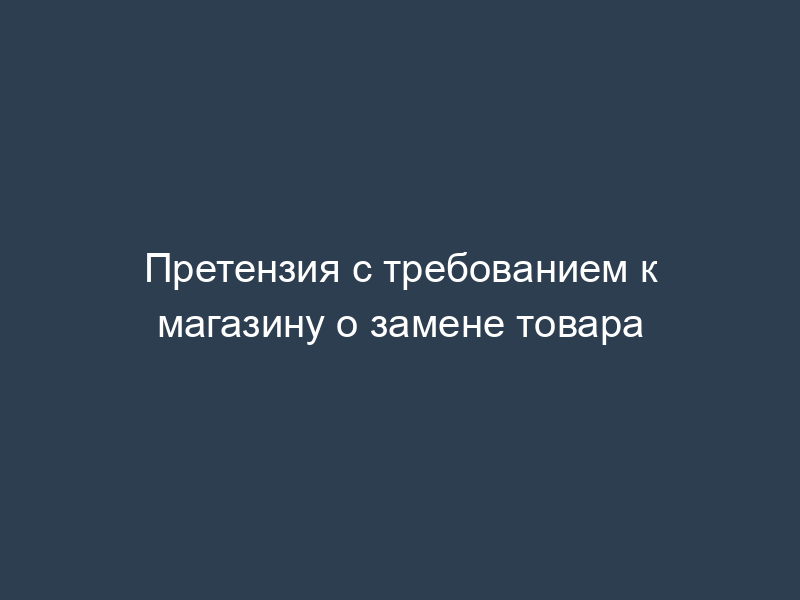 Претензия с требованием к магазину о замене товара