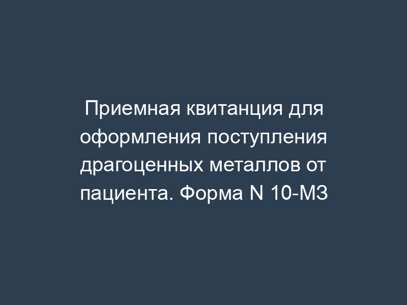 Приемная квитанция для оформления поступления драгоценных металлов от пациента. Форма N 10-МЗ