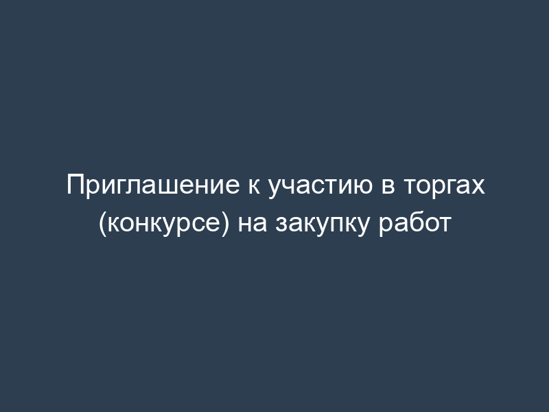 Приглашение к участию в торгах (конкурсе) на закупку работ