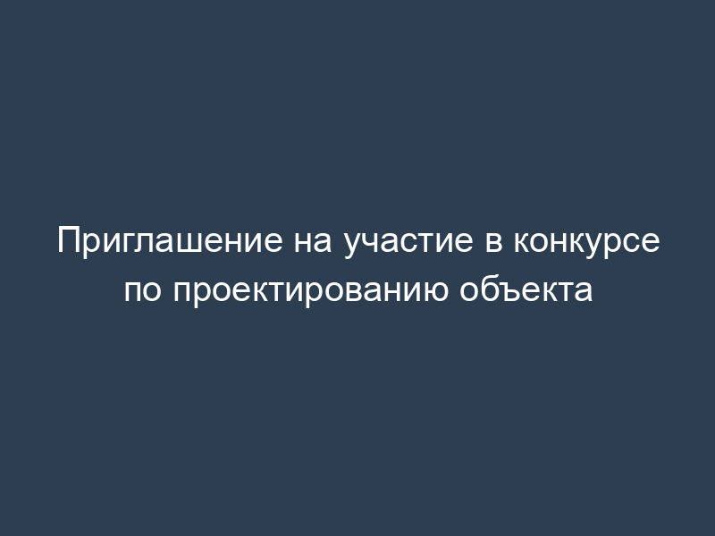 Приглашение на участие в конкурсе по проектированию объекта