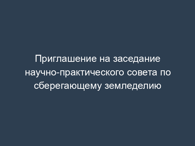 Приглашение на заседание научно-практического совета по сберегающему земледелию