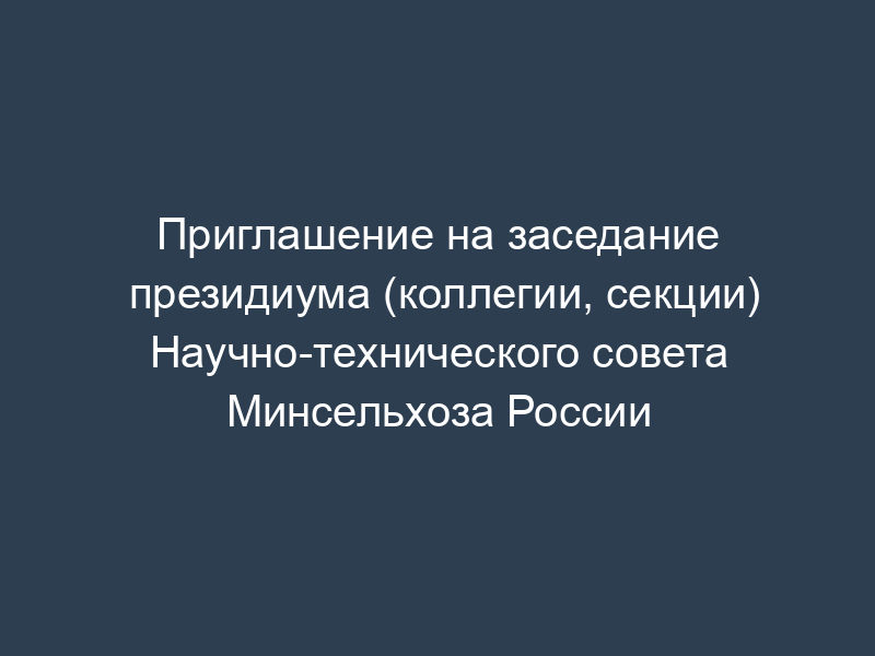 Приглашение на заседание президиума (коллегии, секции) Научно-технического совета Минсельхоза России