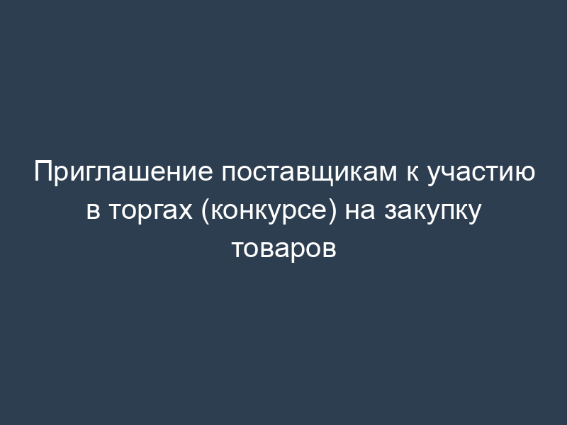 Приглашение поставщикам к участию в торгах (конкурсе) на закупку товаров