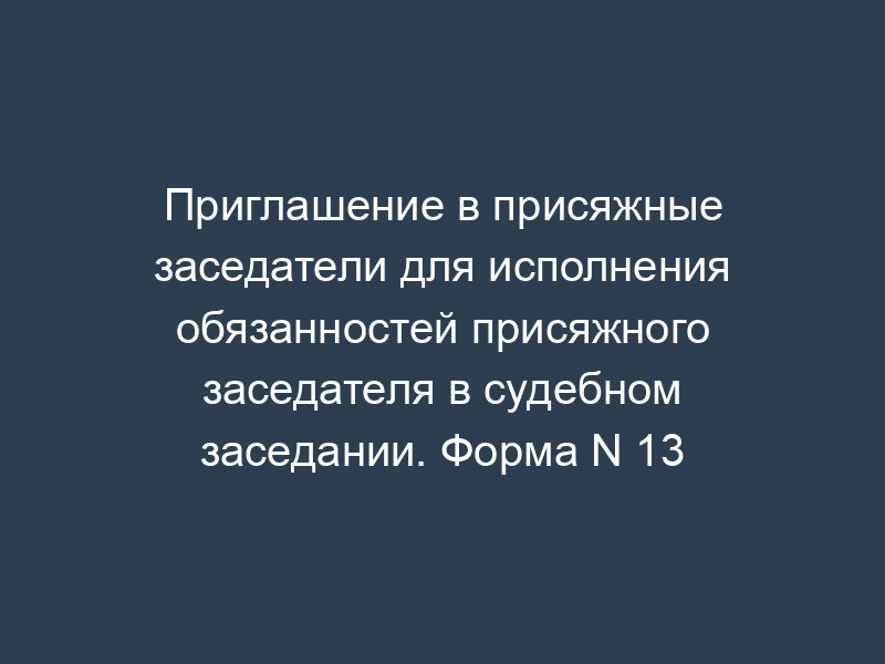 Приглашение в присяжные заседатели для исполнения обязанностей присяжного заседателя в судебном заседании. Форма N 13