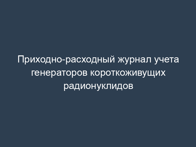 Приходно-расходный журнал учета генераторов короткоживущих радионуклидов