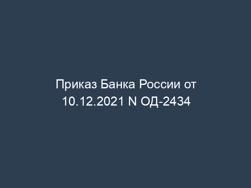 Приказ Банка России от 10.12.2021 N ОД-2434