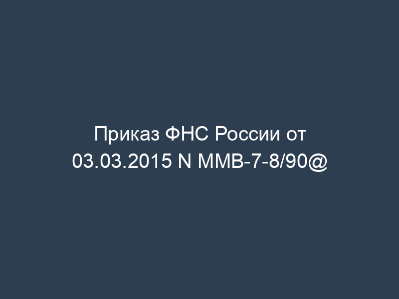 Приказ ФНС России от 03.03.2015 N ММВ-7-8/90@