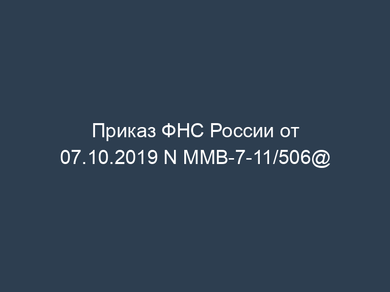 Приказ ФНС России от 07.10.2019 N ММВ-7-11/506@