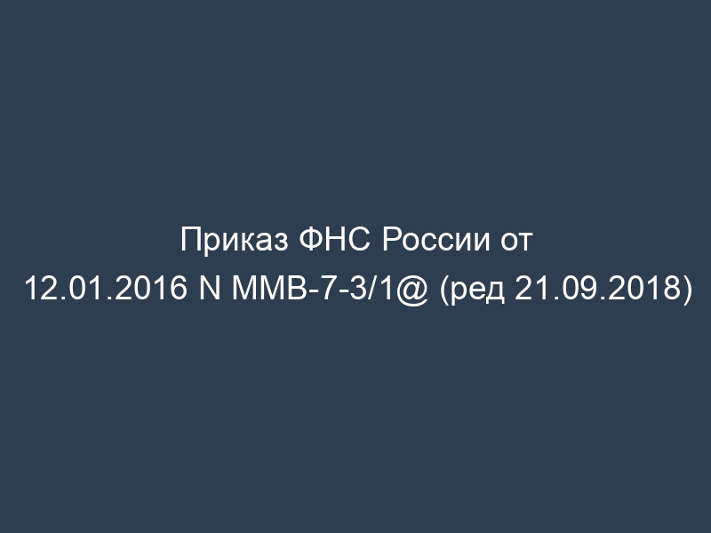 Приказ ФНС России от 12.01.2016 N ММВ-7-3/1@ (ред 21.09.2018)