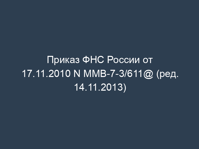 Приказ ФНС России от 17.11.2010 N ММВ-7-3/611@ (ред. 14.11.2013)