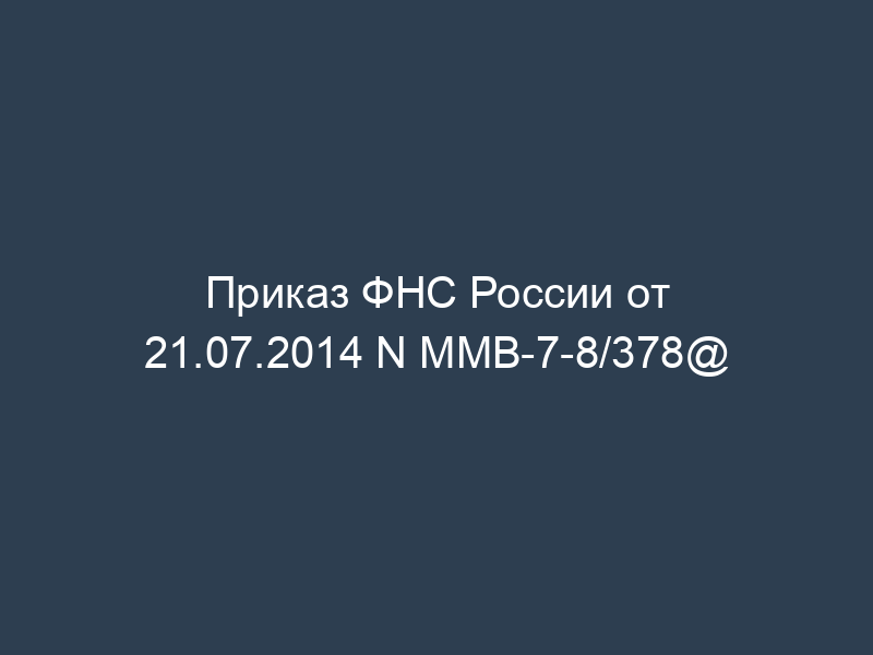 Приказ ФНС России от 21.07.2014 N ММВ-7-8/378@