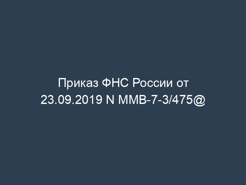 Приказ ФНС России от 23.09.2019 N ММВ-7-3/475@