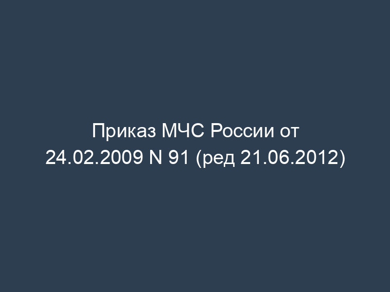 Приказ МЧС России от 24.02.2009 N 91 (ред 21.06.2012)