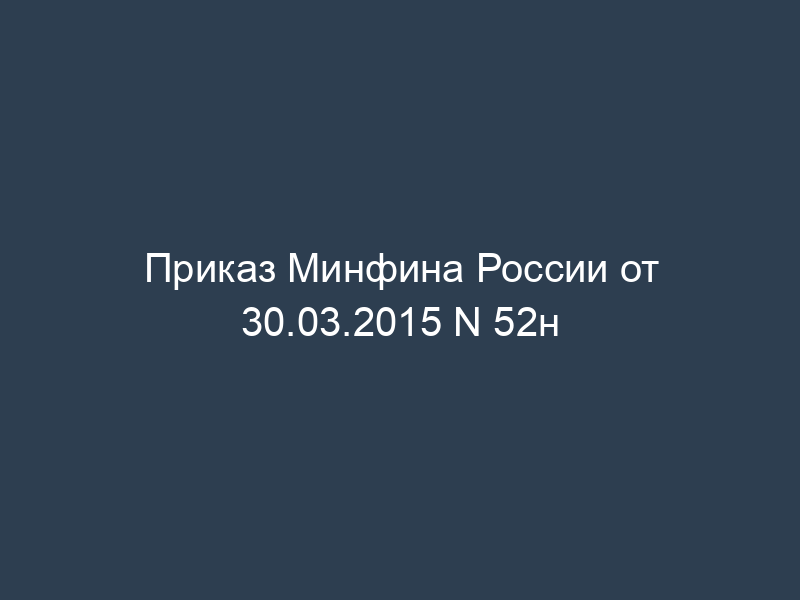 Приказ Минфина России от 30.03.2015 N 52н