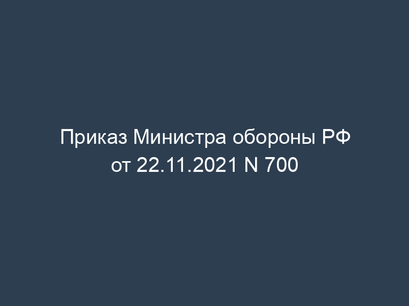 Приказ Министра обороны РФ от 22.11.2021 N 700