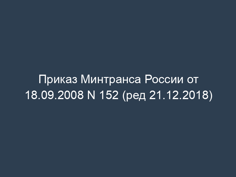 Приказ Минтранса России от 18.09.2008 N 152 (ред 21.12.2018)