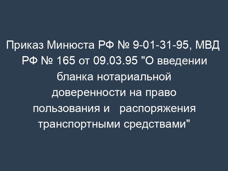 Приказ Минюста РФ № 9-01-31-95, МВД   РФ № 165 от 09.03.95 "О введении бланка нотариальной доверенности на право пользования и   распоряжения транспортными средствами"