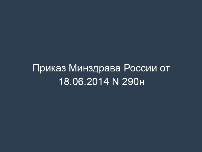 Приказ Минздрава России от 18.06.2014 N 290н