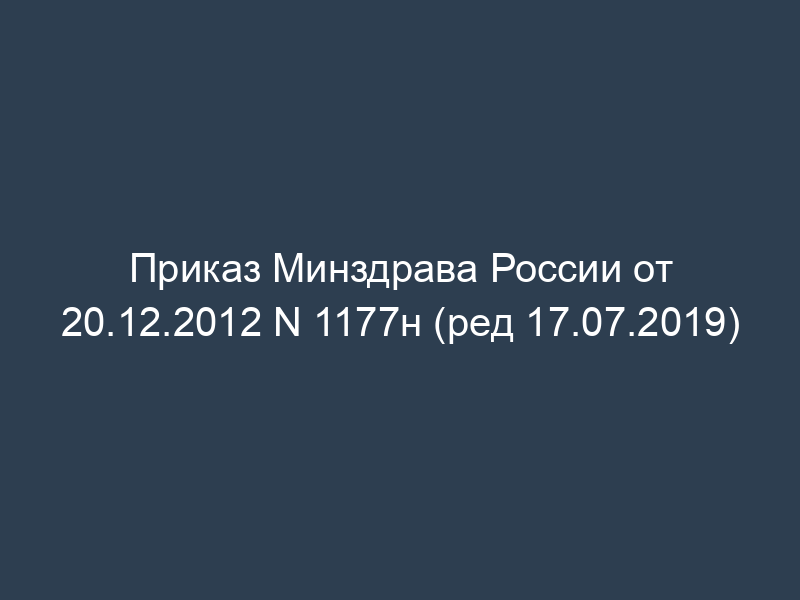 Приказ Минздрава России от 20.12.2012 N 1177н (ред 17.07.2019)