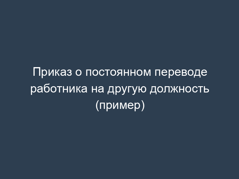 Приказ о постоянном переводе работника на другую должность (пример)