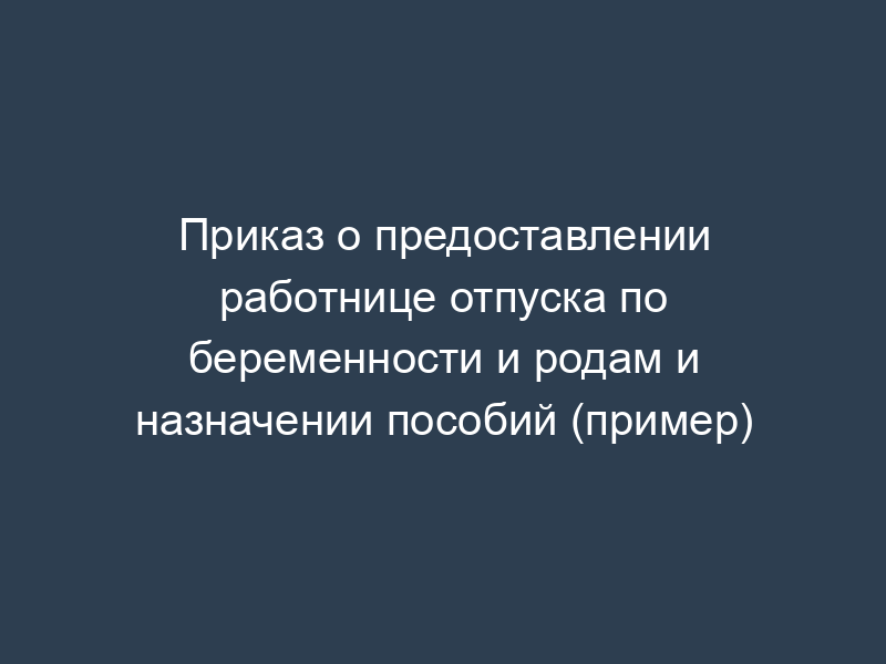 Приказ о предоставлении работнице отпуска по беременности и родам и назначении пособий (пример)