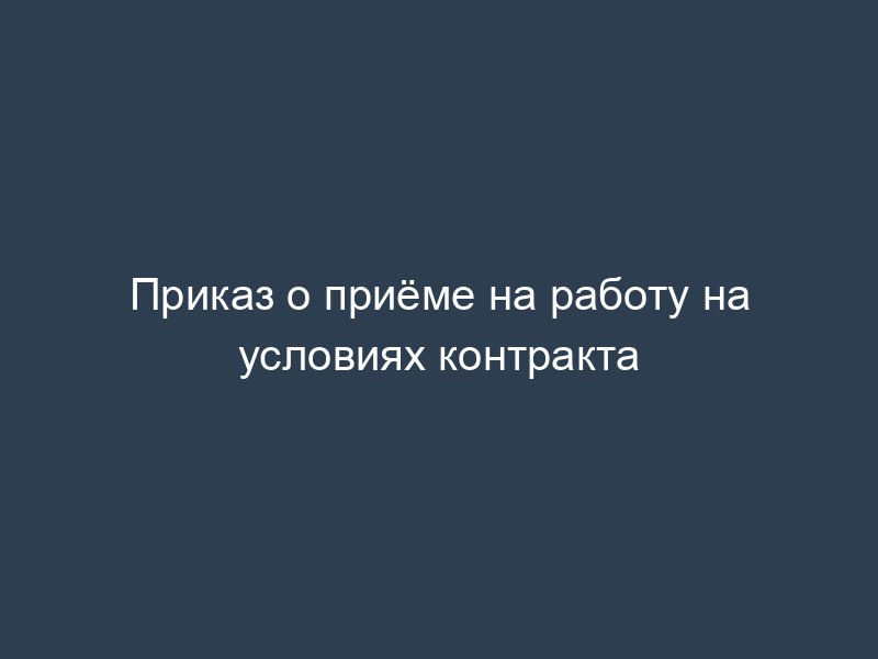 Приказ о приёме на работу на условиях контракта
