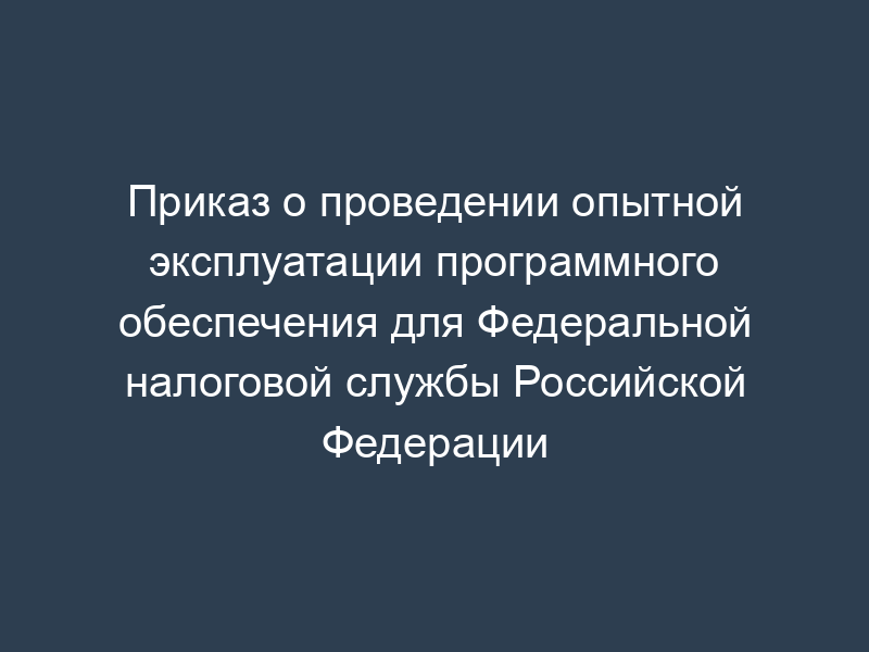 Приказ о проведении опытной эксплуатации программного обеспечения для Федеральной налоговой службы Российской Федерации