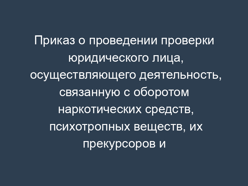 Приказ о проведении проверки юридического лица, осуществляющего деятельность, связанную с оборотом наркотических средств, психотропных веществ, их прекурсоров и сильнодействующих веществ Федеральной службой Российской Федерации по контролю за оборотом наркотиков