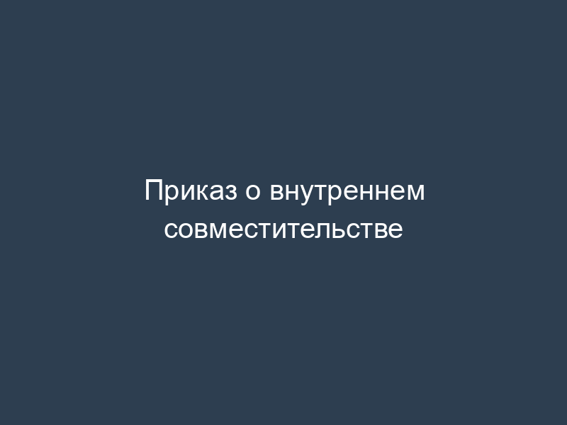 Приказ о внутреннем совместительстве
