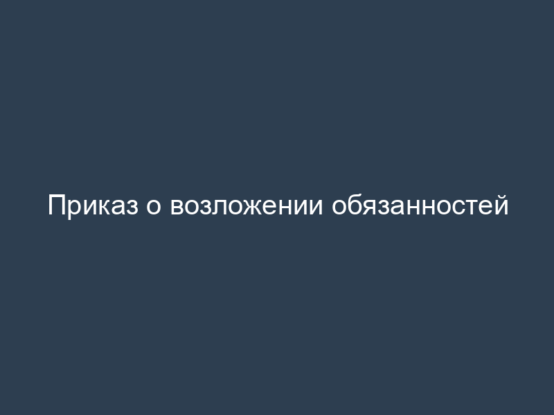 Приказ о возложении обязанностей