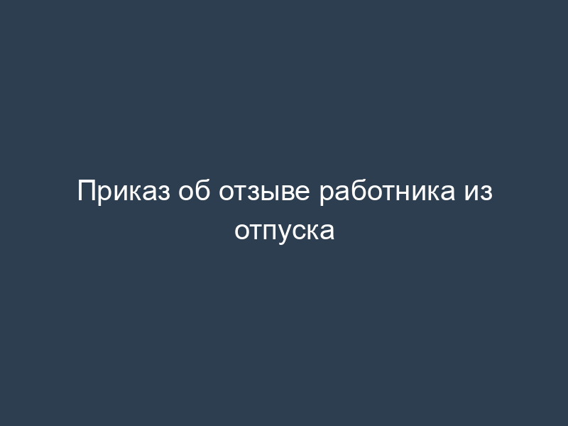 Приказ об отзыве работника из отпуска