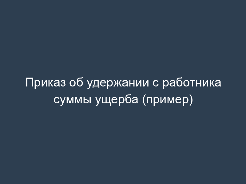 Приказ об удержании с работника суммы ущерба (пример)