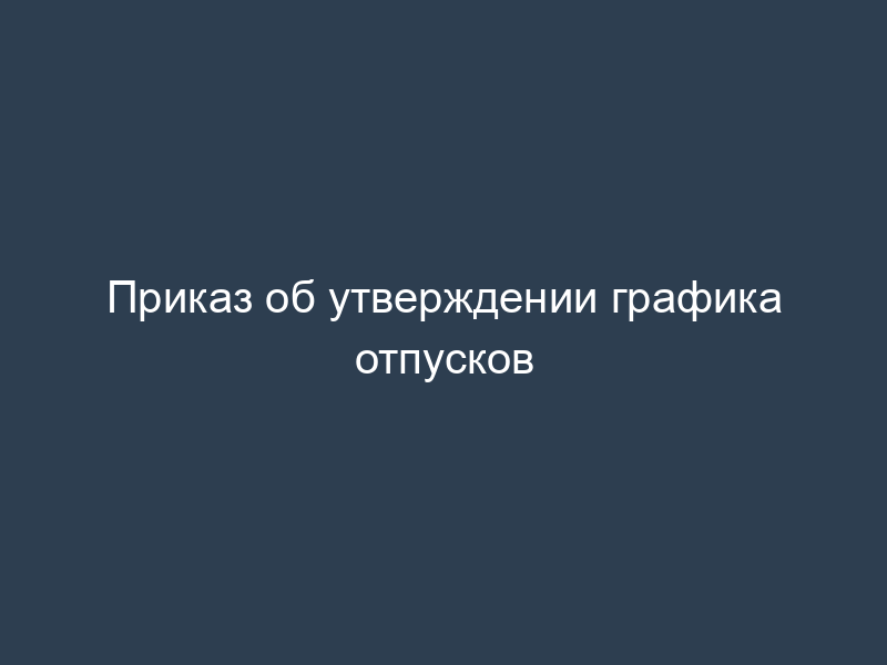 Приказ об утверждении графика отпусков