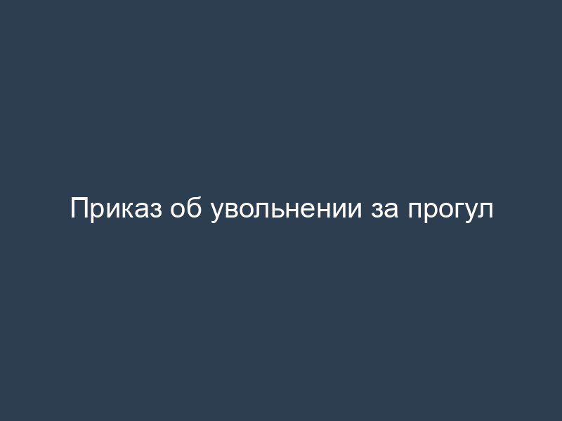 Приказ об увольнении за прогул