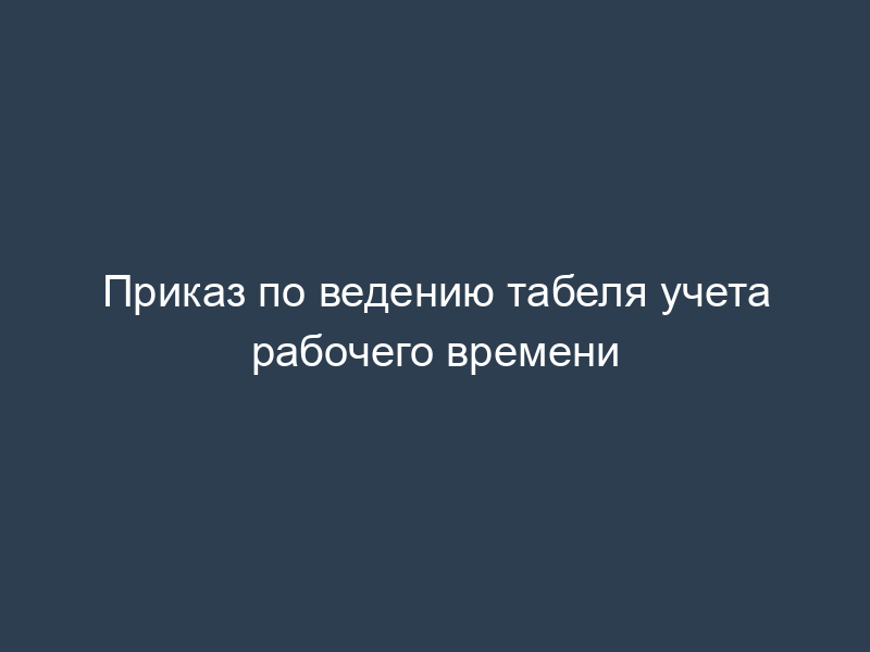 Приказ по ведению табеля учета рабочего времени