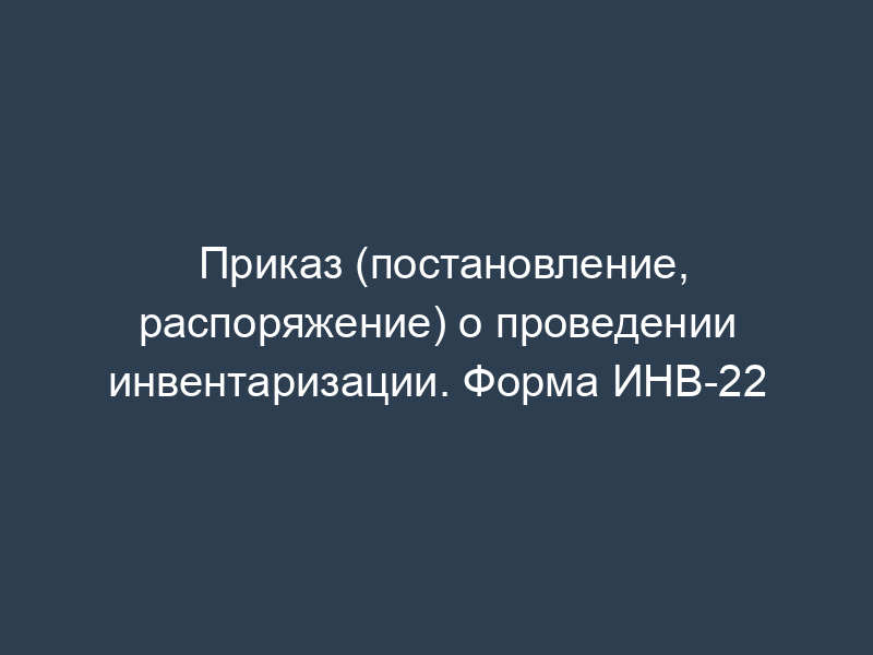 Приказ (постановление, распоряжение) о проведении инвентаризации. Форма ИНВ-22