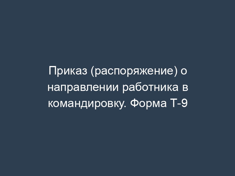 Приказ (распоряжение) о направлении работника в командировку. Форма Т-9