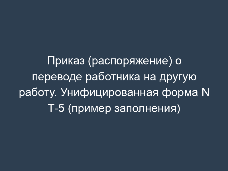 Приказ (распоряжение) о переводе работника на другую работу. Унифицированная форма N Т-5 (пример заполнения)