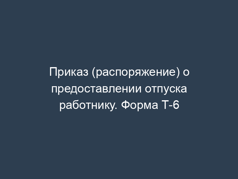 Приказ (распоряжение) о предоставлении отпуска работнику. Форма Т-6