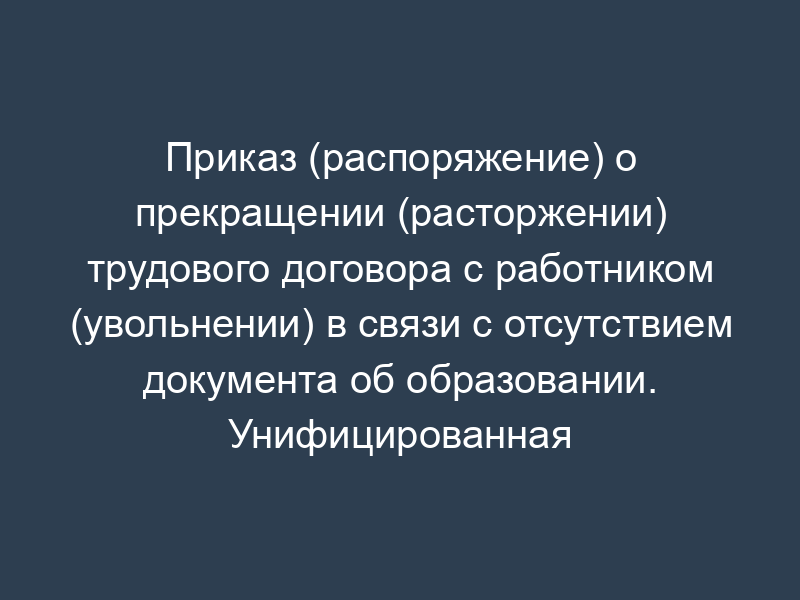 Приказ (распоряжение) о прекращении (расторжении) трудового договора с работником (увольнении) в связи с отсутствием документа об образовании. Унифицированная форма N Т-8 (пример заполнения)